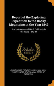 Report of the Exploring Expedition to the Rocky Mountains in the Year 1842: And to Oregon and North California in the Years 1843-44 - John Charles Fremont