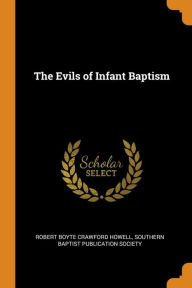 The Evils of Infant Baptism - Robert Boyte Crawford Howell