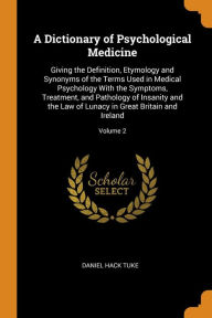 A Dictionary of Psychological Medicine: Giving the Definition, Etymology and Synonyms of the Terms Used in Medical Psychology With