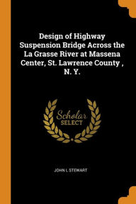 Design of Highway Suspension Bridge Across the La Grasse River at Massena Center, St. Lawrence County , N. Y. - John L Stewart