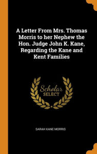 A Letter From Mrs. Thomas Morris to her Nephew the Hon. Judge John K. Kane, Regarding the Kane and Kent Families - Sarah Kane Morris