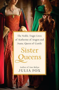 Sister Queens: The Noble, Tragic Lives of Katherine of Aragon and Juana, Queen of Castile Julia Fox Author