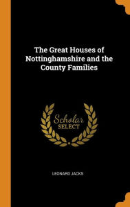 The Great Houses of Nottinghamshire and the County Families Leonard Jacks Author