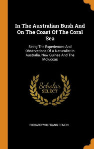 In The Australian Bush And On The Coast Of The Coral Sea: Being The Experiences And Observations Of A Naturalist In Australia, New Guinea And The Moluccas - Richard Wolfgang Semon