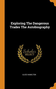 Exploring The Dangerous Trades The Autobiography - Alice Hamilton