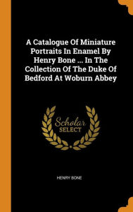 A Catalogue Of Miniature Portraits In Enamel By Henry Bone ... In The Collection Of The Duke Of Bedford At Woburn Abbey - Henry Bone