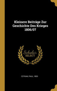 Kleinere Beiträge Zur Geschichte Des Krieges 1806/07 - Czygan Paul 1853-
