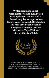 Wittenbergische Jubel-Geschichte, welche zum Preise des dreyeinigen Gottes, und zur Erweckung des evangelischen Zions, wegen des am 25 September im ... 1755, auf allergnädigsten Befehl