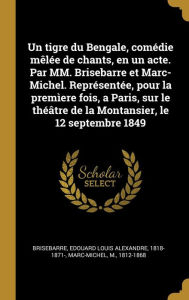 Un tigre du Bengale, comédie mêlée de chants, en un acte. Par MM. Brisebarre et Marc-Michel. Représentée, pour la premìere fois, a Paris, sur le théâtre de la Montansier, le 12 septembre 1849 - Edouard Louis Alexandre Brisebarre
