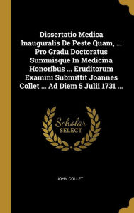 Dissertatio Medica Inauguralis De Peste Quam, ... Pro Gradu Doctoratus Summisque In Medicina Honoribus ... Eruditorum Examini Submittit Joannes Collet ... Ad Diem 5 Julii 1731 ... - John Collet