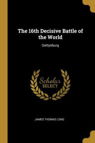 The 16th Decisive Battle of the World: Gettysburg - James Thomas Long