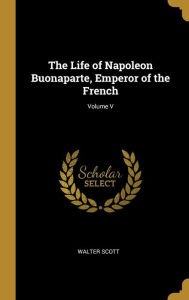 The Life of Napoleon Buonaparte, Emperor of the French; Volume V Walter Scott Author