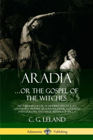 Aradia: The Founding Book of Modern Witchcraft, Containing History, Traditions, Dianic Goddesses and Folklore and Magic Rituals of Wicca