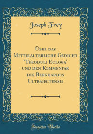 Über das Mittelalterliche Gedicht 'Theoduli Ecloga' und den Kommentar des Bernhardus Ultraiectensis (Classic Reprint) - Joseph Frey