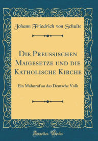 Die Preussischen Maigesetze und die Katholische Kirche: Ein Mahnruf an das Deutsche Volk (Classic Reprint) - Johann Friedrich von Schulte