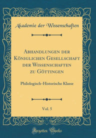Abhandlungen der Königlichen Gesellschaft der Wissenschaften zu Göttingen, Vol. 5: Philologisch-Historische Klasse (Classic Reprint) - Akademie der Wissenschaften