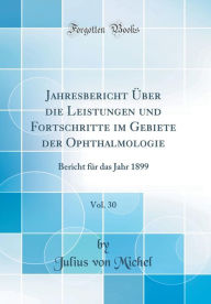 Jahresbericht Über die Leistungen und Fortschritte im Gebiete der Ophthalmologie, Vol. 30: Bericht für das Jahr 1899 (Classic Reprint)