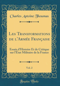 Les Transformations de l'Armée Française, Vol. 2: Essais d'Histoire Et de Critique sur l'État Militaire de la France (Classic Reprint) - Charles Antoine Thoumas