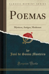 Poemas: Mysticos, Antigos, Modernos (Classic Reprint) - José de Sousa Monteiro