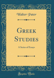 Greek Studies: A Series of Essays (Classic Reprint) - Walter Pater