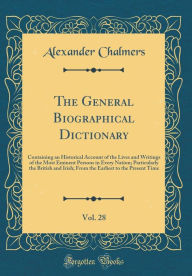 The General Biographical Dictionary, Vol. 28: Containing an Historical Account of the Lives and Writings of the Most Eminent Persons in Every Nation; Particularly the British and Irish; From the Earliest to the Present Time (Classic Reprint) - Alexander Chalmers
