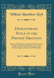 Demosthenic Style in the Private Orations: Thesis, Presented to the Board of University Studies of the John Hopkins University for the Degree of Doctor of Philosophy (Classic Reprint) - William Hamilton Kirk