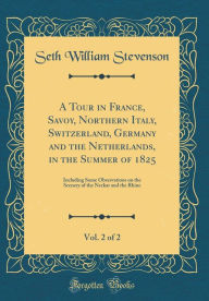 A Tour in France, Savoy, Northern Italy, Switzerland, Germany and the Netherlands, in the Summer of 1825, Vol. 2 of 2: Including Some Observations on the Scenery of the Neckar and the Rhine (Classic Reprint) - Seth William Stevenson
