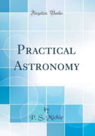 Practical Astronomy (Classic Reprint) P. S. Michie Author
