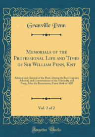 Memorials of the Professional Life and Times of Sir William Penn, Knt, Vol. 2 of 2: Admiral and General of the Fleet, During the Interregnum; Admiral, and Commissioner of the Admiralty and Navy, After the Restoration; From 1644 to 1670 (Classic Reprint) - Granville Penn