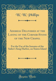 Address Delivered at the Laying of the Corner-Stone of the New Chapel: For the Use of the Inmates of the Sailor's Snug Harbor, on Staten Island (Classic Reprint) - W. W. Phillips