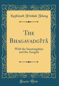 The Bhagavadgîtâ: With the Sanatsugâtîya and the Anugîtâ (Classic Reprint) - Kashinath Trimbak Telang