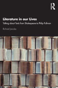 Literature in our Lives: Talking About Texts from Shakespeare to Philip Pullman Richard Jacobs Author
