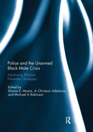 Police and the Unarmed Black Male Crisis: Advancing Effective Prevention Strategies Sharon E. Moore Editor