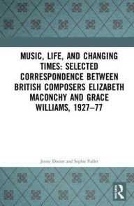 Music, Life, and Changing Times: Selected Correspondence Between British Composers Elizabeth Maconchy and Grace Williams, 1927-77 Sophie Fuller Editor