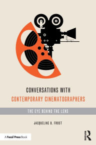 Conversations with Contemporary Cinematographers: The Eye Behind the Lens Jacqueline Frost Author