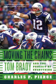 Moving the Chains: Tom Brady and the Pursuit of Everything Charles P. Pierce Author