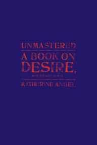 Unmastered: A Book on Desire, Most Difficult to Tell Katherine Angel Author