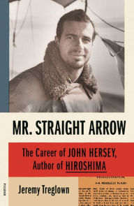 Mr. Straight Arrow: The Career of John Hersey, Author of Hiroshima Jeremy Treglown Author