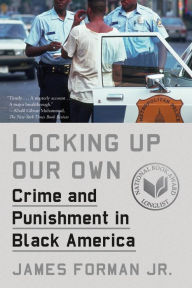 Locking Up Our Own: Crime and Punishment in Black America James Forman Jr. Author