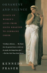 Ornament and Silence: Essays on Women's Lives From Edith Wharton to Germaine Greer Kennedy Fraser Author