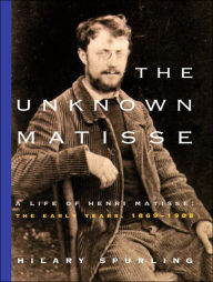 The Unknown Matisse: A Life of Henri Matisse -- The Early Years, 1869-1908 Hilary Spurling Author
