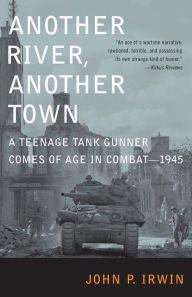 Another River, Another Town: A Teenage Tank Gunner Comes of Age in Combat--1945 John P. Irwin Author