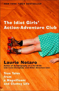 The Idiot Girls' Action-Adventure Club: True Tales from a Magnificent and Clumsy Life Laurie Notaro Author