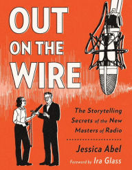 Out on the Wire: The Storytelling Secrets of the New Masters of Radio Jessica Abel Author