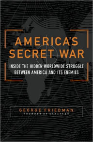 America's Secret War: Inside the Hidden Worldwide Struggle Between the United States and Its Enemies George Friedman Author