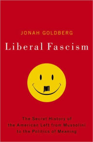 Liberal Fascism: The Secret History of the American Left, from Mussolini to the Politics of Meaning - Jonah Goldberg