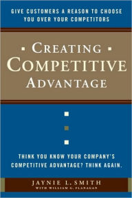 Creating Competitive Advantage: Give Customers a Reason to Choose You Over Your Competitors Jaynie L. Smith Author