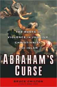 Abraham's Curse: The Roots of Violence in Judaism, Christianity, and Islam Bruce Chilton Author
