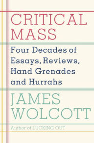 Critical Mass: Four Decades of Essays, Reviews, Hand Grenades, and Hurrahs James  Wolcott Author