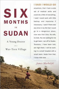 Six Months in Sudan: A Young Doctor in a War-torn Village - James Maskalyk